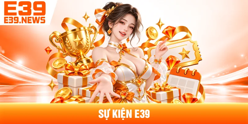 Sự Kiện E39 Và Các Chương Trình Theo Từng Thời Điểm 1 Sự Kiện E39